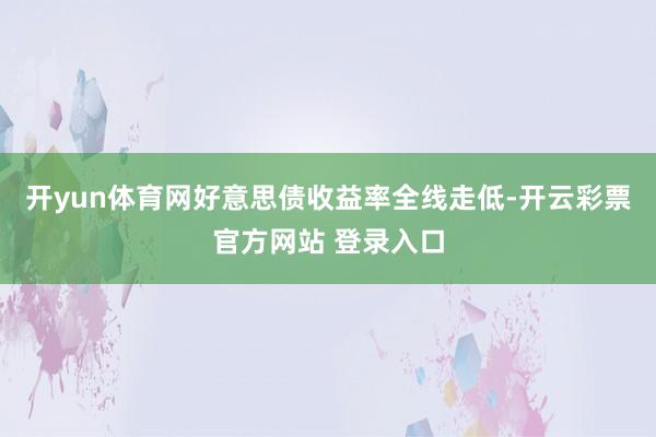 开yun体育网好意思债收益率全线走低-开云彩票官方网站 登录入口