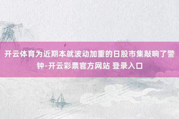 开云体育为近期本就波动加重的日股市集敲响了警钟-开云彩票官方网站 登录入口
