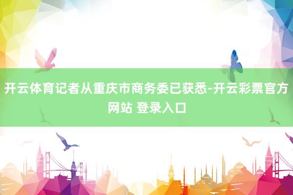 开云体育记者从重庆市商务委已获悉-开云彩票官方网站 登录入口