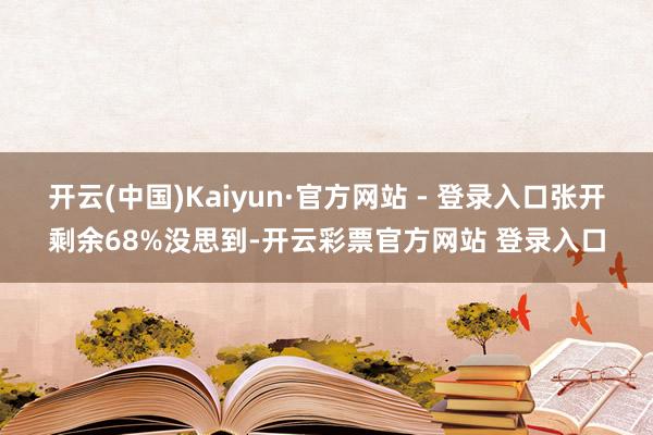 开云(中国)Kaiyun·官方网站 - 登录入口张开剩余68%没思到-开云彩票官方网站 登录入口