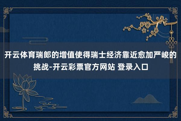 开云体育瑞郎的增值使得瑞士经济靠近愈加严峻的挑战-开云彩票官方网站 登录入口