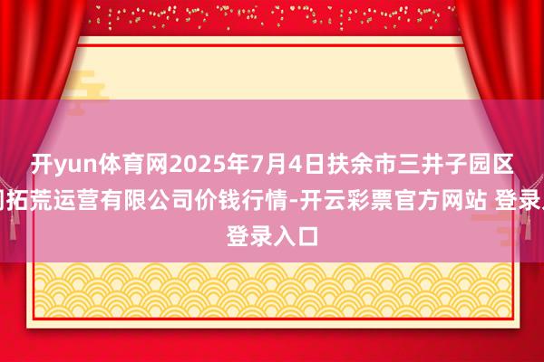 开yun体育网2025年7月4日扶余市三井子园区阛阓拓荒运营有限公司价钱行情-开云彩票官方网站 登录入口