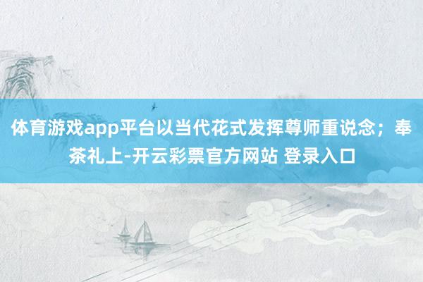 体育游戏app平台以当代花式发挥尊师重说念；奉茶礼上-开云彩票官方网站 登录入口
