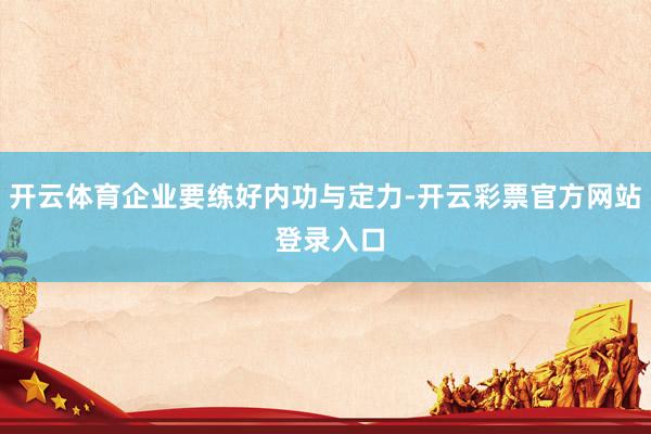 开云体育企业要练好内功与定力-开云彩票官方网站 登录入口