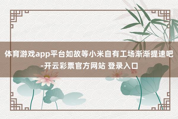 体育游戏app平台如故等小米自有工场渐渐提速吧-开云彩票官方网站 登录入口