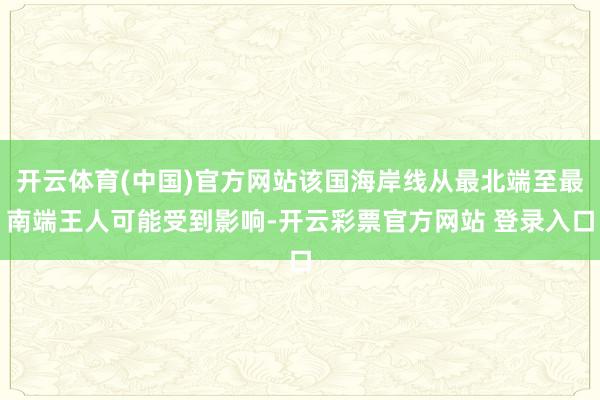 开云体育(中国)官方网站该国海岸线从最北端至最南端王人可能受到影响-开云彩票官方网站 登录入口