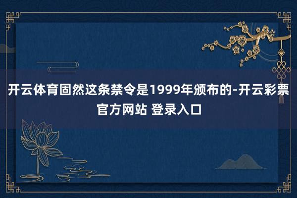 开云体育固然这条禁令是1999年颁布的-开云彩票官方网站 登录入口