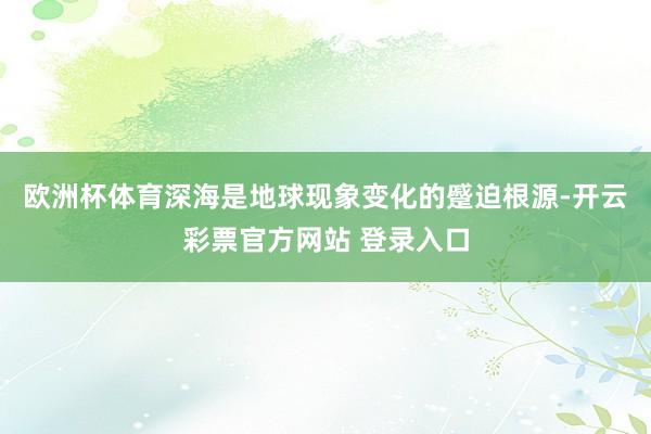 欧洲杯体育深海是地球现象变化的蹙迫根源-开云彩票官方网站 登录入口