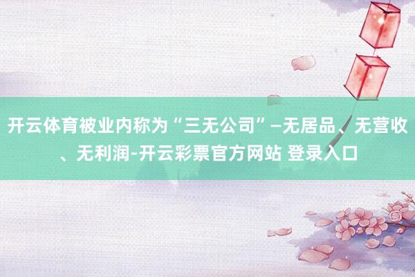 开云体育被业内称为“三无公司”—无居品、无营收、无利润-开云彩票官方网站 登录入口