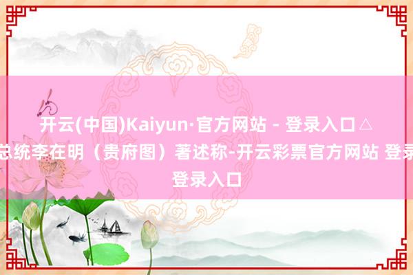 开云(中国)Kaiyun·官方网站 - 登录入口△韩国总统李在明（贵府图）著述称-开云彩票官方网站 登录入口