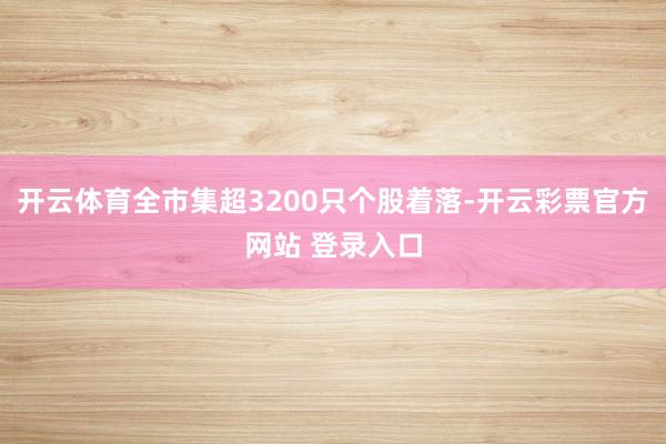 开云体育全市集超3200只个股着落-开云彩票官方网站 登录入口