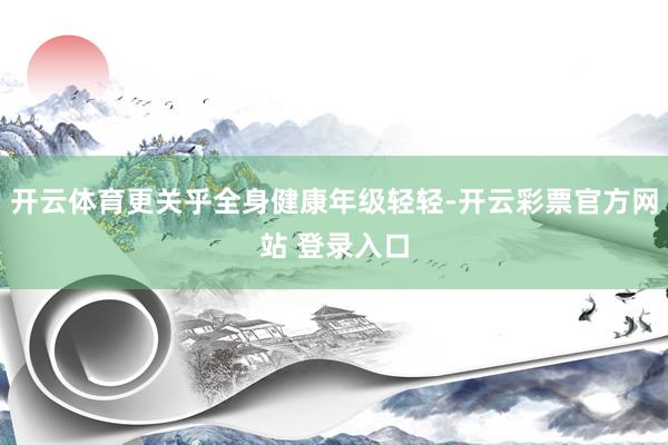 开云体育更关乎全身健康年级轻轻-开云彩票官方网站 登录入口