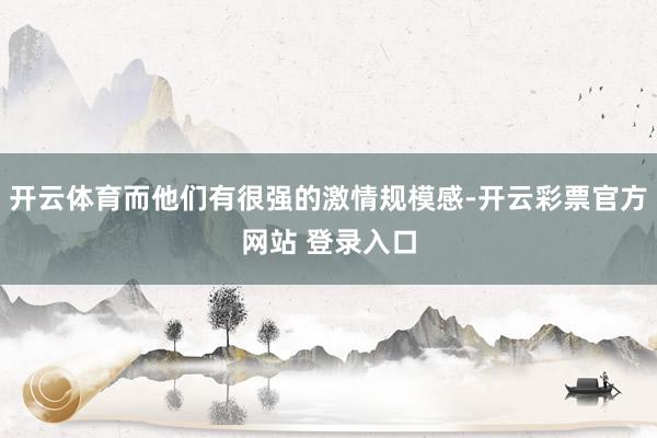 开云体育而他们有很强的激情规模感-开云彩票官方网站 登录入口