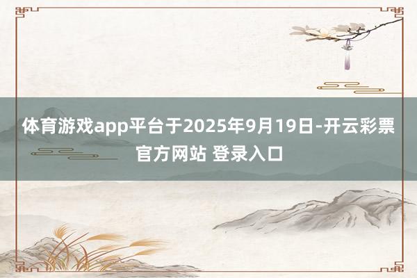 体育游戏app平台于2025年9月19日-开云彩票官方网站 登录入口