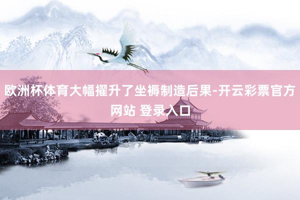 欧洲杯体育大幅擢升了坐褥制造后果-开云彩票官方网站 登录入口