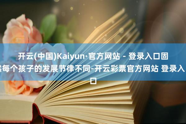 开云(中国)Kaiyun·官方网站 - 登录入口固然每个孩子的发展节律不同-开云彩票官方网站 登录入口