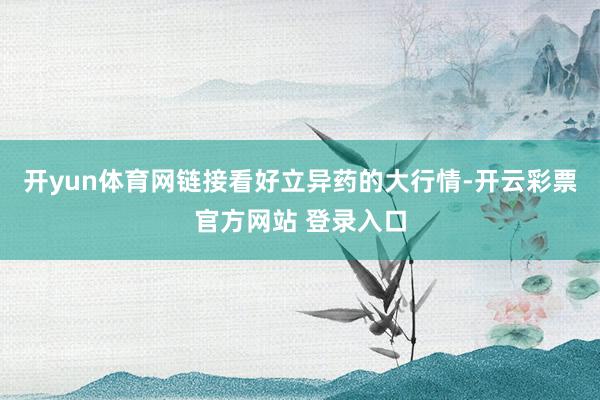 开yun体育网链接看好立异药的大行情-开云彩票官方网站 登录入口