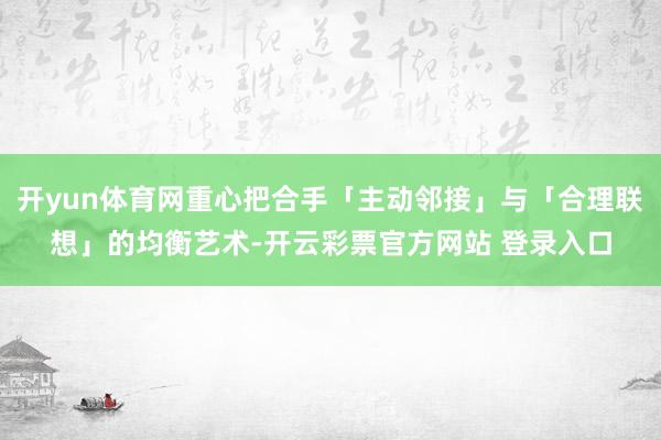 开yun体育网重心把合手「主动邻接」与「合理联想」的均衡艺术-开云彩票官方网站 登录入口