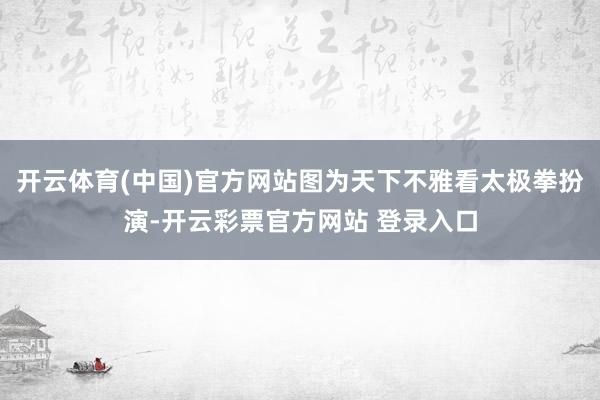 开云体育(中国)官方网站图为天下不雅看太极拳扮演-开云彩票官方网站 登录入口