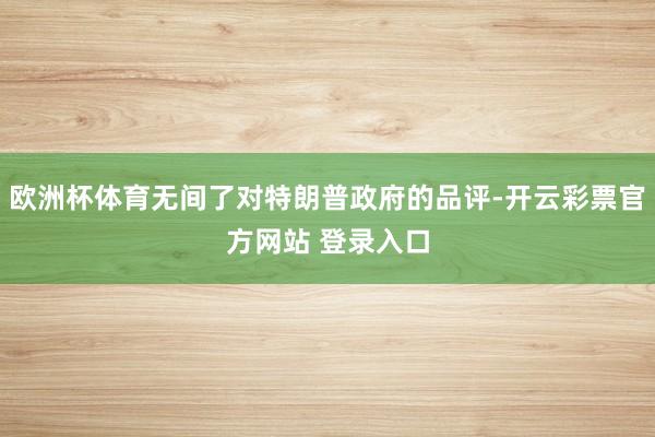 欧洲杯体育无间了对特朗普政府的品评-开云彩票官方网站 登录入口