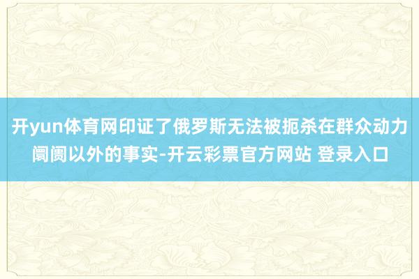 开yun体育网印证了俄罗斯无法被扼杀在群众动力阛阓以外的事实-开云彩票官方网站 登录入口