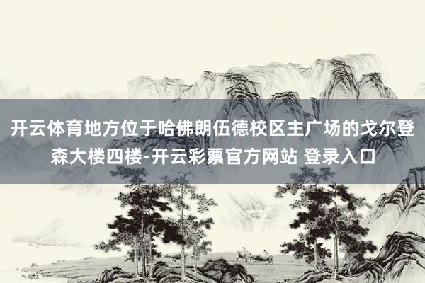 开云体育地方位于哈佛朗伍德校区主广场的戈尔登森大楼四楼-开云彩票官方网站 登录入口