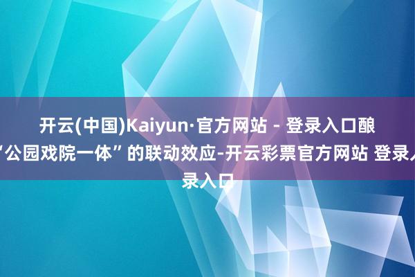 开云(中国)Kaiyun·官方网站 - 登录入口酿成“公园戏院一体”的联动效应-开云彩票官方网站 登录入口