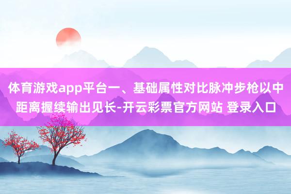 体育游戏app平台一、基础属性对比脉冲步枪以中距离握续输出见长-开云彩票官方网站 登录入口