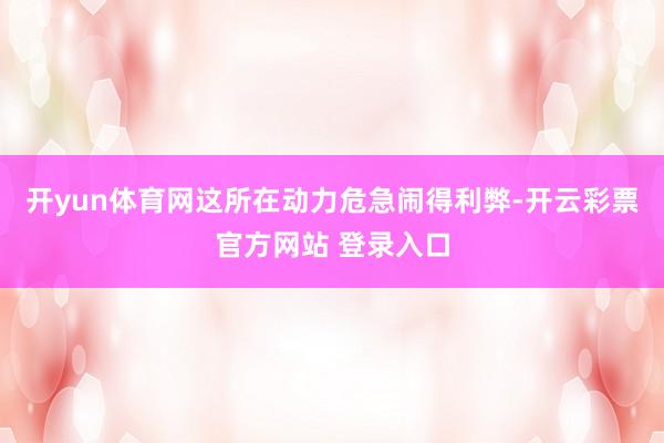 开yun体育网这所在动力危急闹得利弊-开云彩票官方网站 登录入口