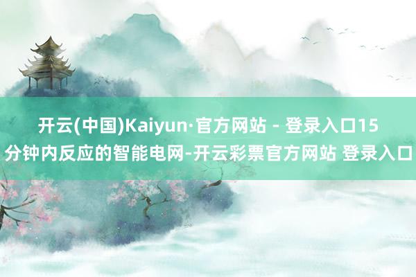 开云(中国)Kaiyun·官方网站 - 登录入口15分钟内反应的智能电网-开云彩票官方网站 登录入口