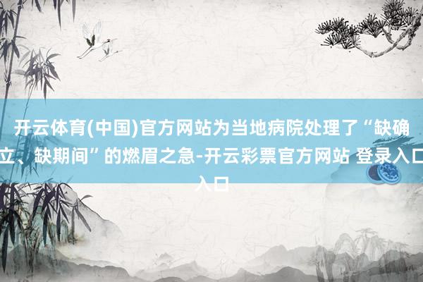 开云体育(中国)官方网站为当地病院处理了“缺确立、缺期间”的燃眉之急-开云彩票官方网站 登录入口