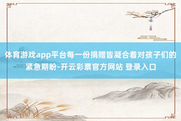体育游戏app平台每一份捐赠皆凝合着对孩子们的紧急期盼-开云彩票官方网站 登录入口