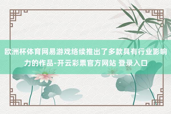 欧洲杯体育网易游戏络续推出了多款具有行业影响力的作品-开云彩票官方网站 登录入口