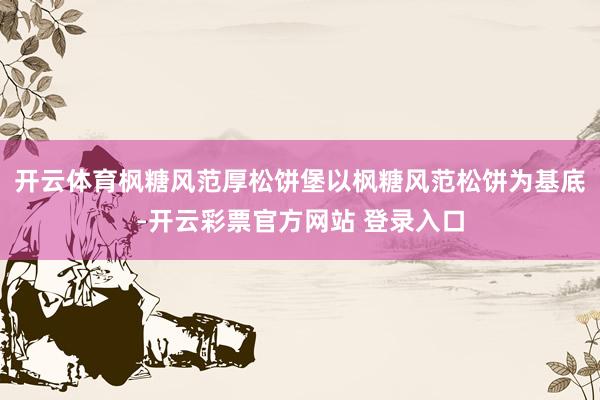 开云体育枫糖风范厚松饼堡以枫糖风范松饼为基底-开云彩票官方网站 登录入口
