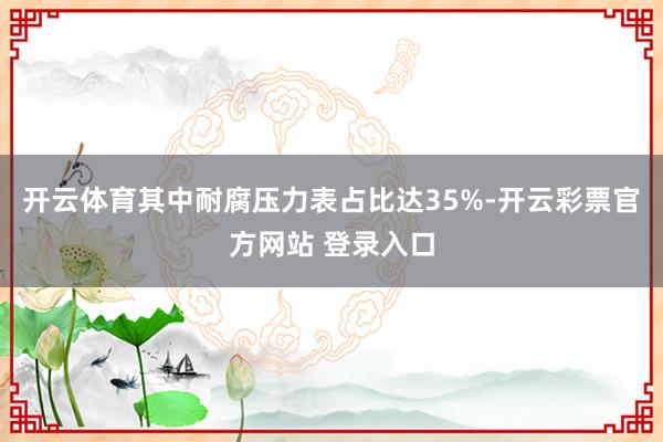 开云体育其中耐腐压力表占比达35%-开云彩票官方网站 登录入口