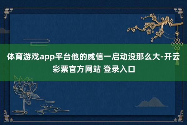 体育游戏app平台他的威信一启动没那么大-开云彩票官方网站 登录入口
