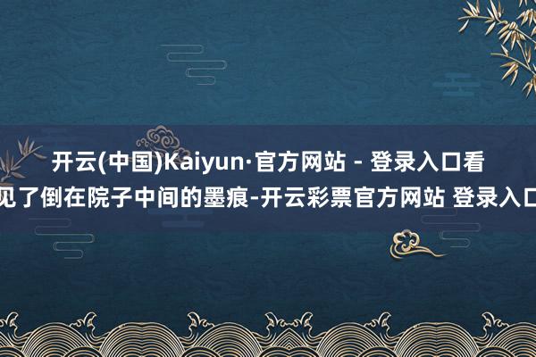 开云(中国)Kaiyun·官方网站 - 登录入口看见了倒在院子中间的墨痕-开云彩票官方网站 登录入口