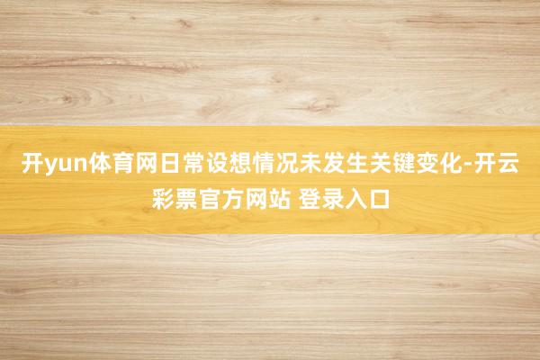 开yun体育网日常设想情况未发生关键变化-开云彩票官方网站 登录入口